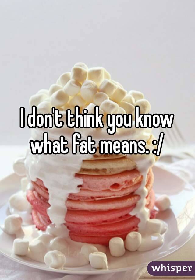 I don't think you know what fat means. :/ 