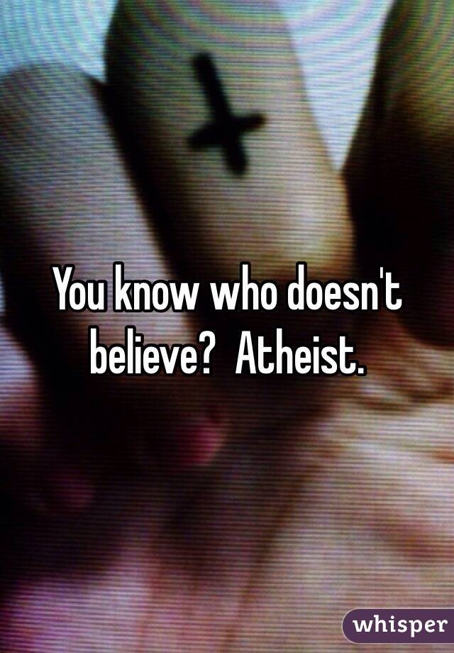You know who doesn't believe?  Atheist.
