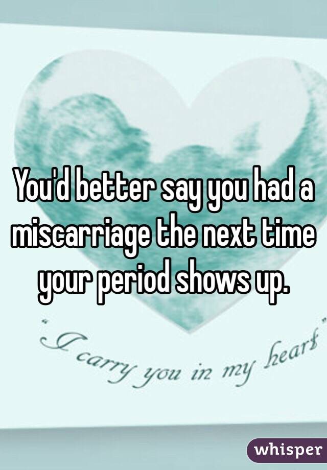 You'd better say you had a miscarriage the next time your period shows up.