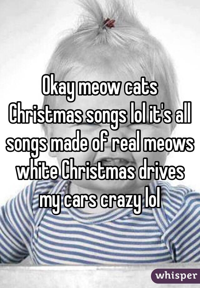 Okay meow cats Christmas songs lol it's all songs made of real meows white Christmas drives my cars crazy lol