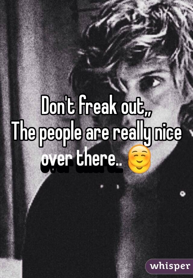 Don't freak out,,
The people are really nice over there.. ☺️