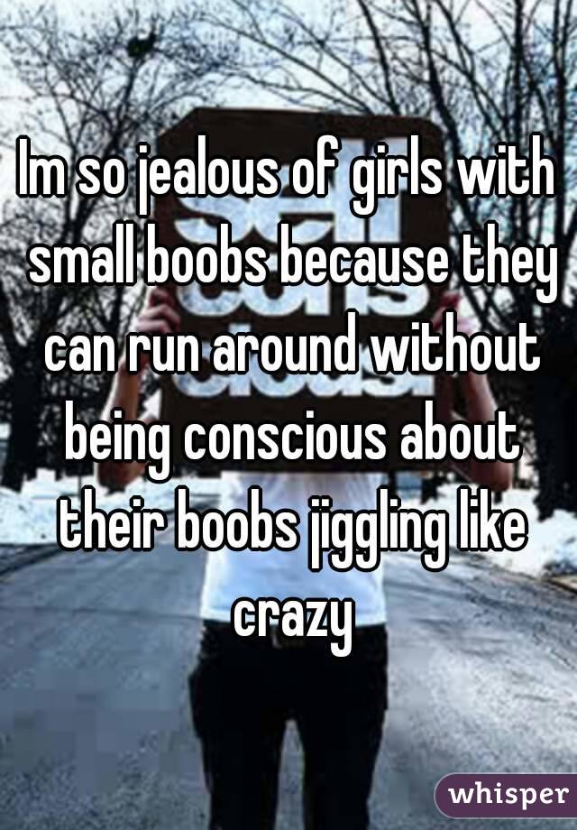 Im so jealous of girls with small boobs because they can run around without being conscious about their boobs jiggling like crazy