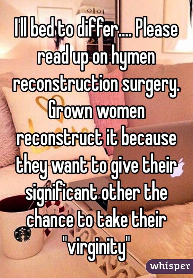 I'll bed to differ.... Please read up on hymen reconstruction surgery. Grown women reconstruct it because they want to give their significant other the chance to take their "virginity"