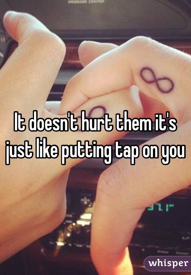 It doesn't hurt them it's just like putting tap on you 