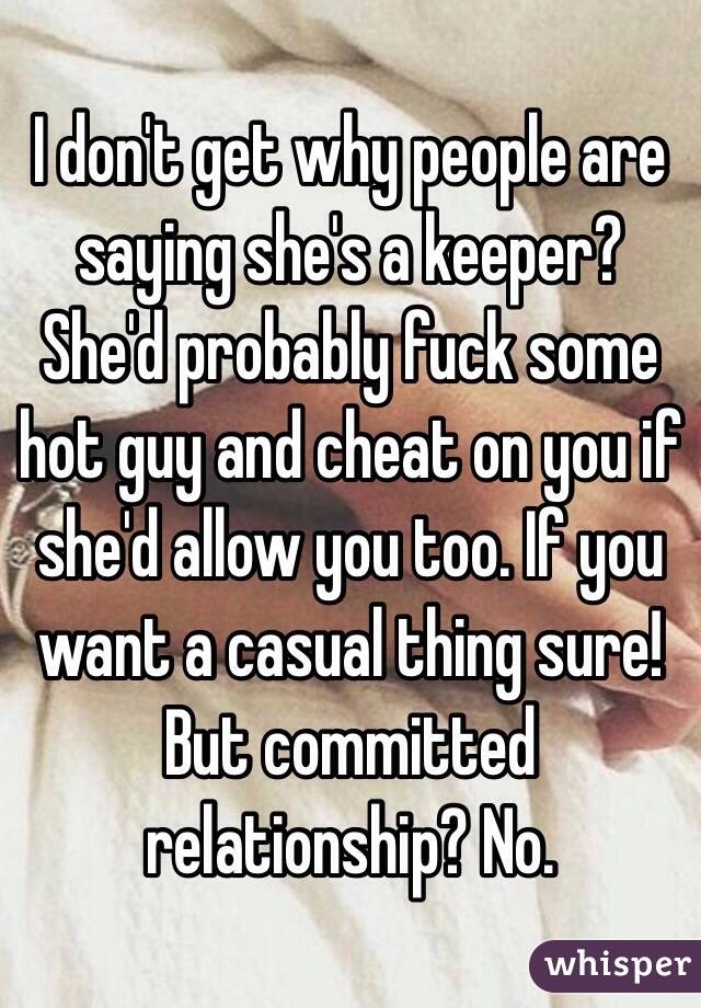 I don't get why people are saying she's a keeper? She'd probably fuck some hot guy and cheat on you if she'd allow you too. If you want a casual thing sure! But committed relationship? No.