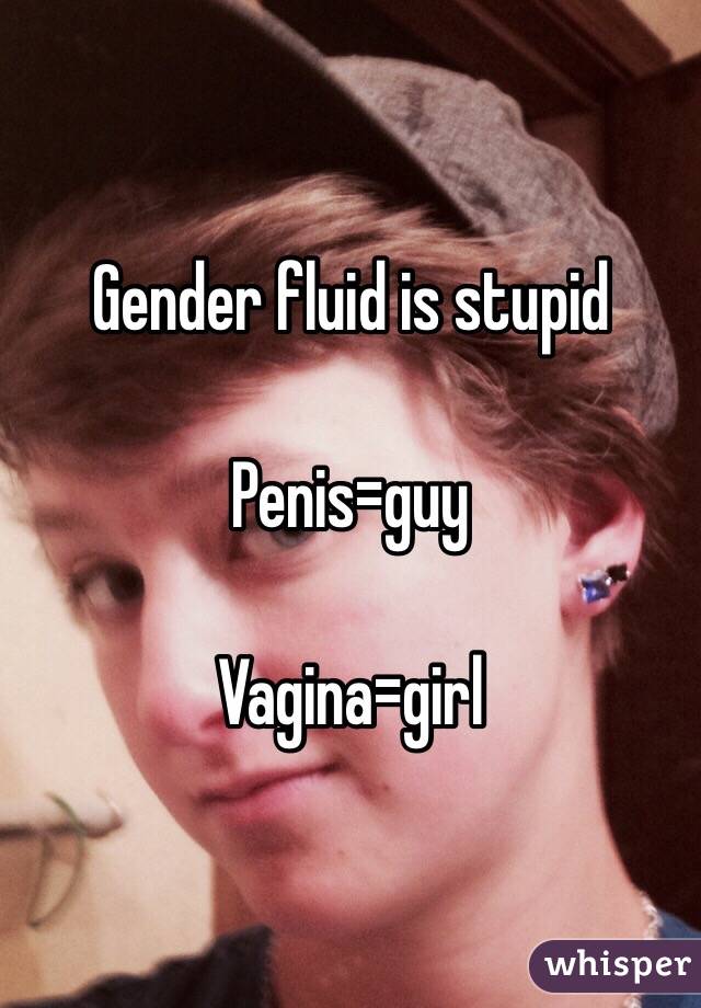 Gender fluid is stupid

Penis=guy

Vagina=girl