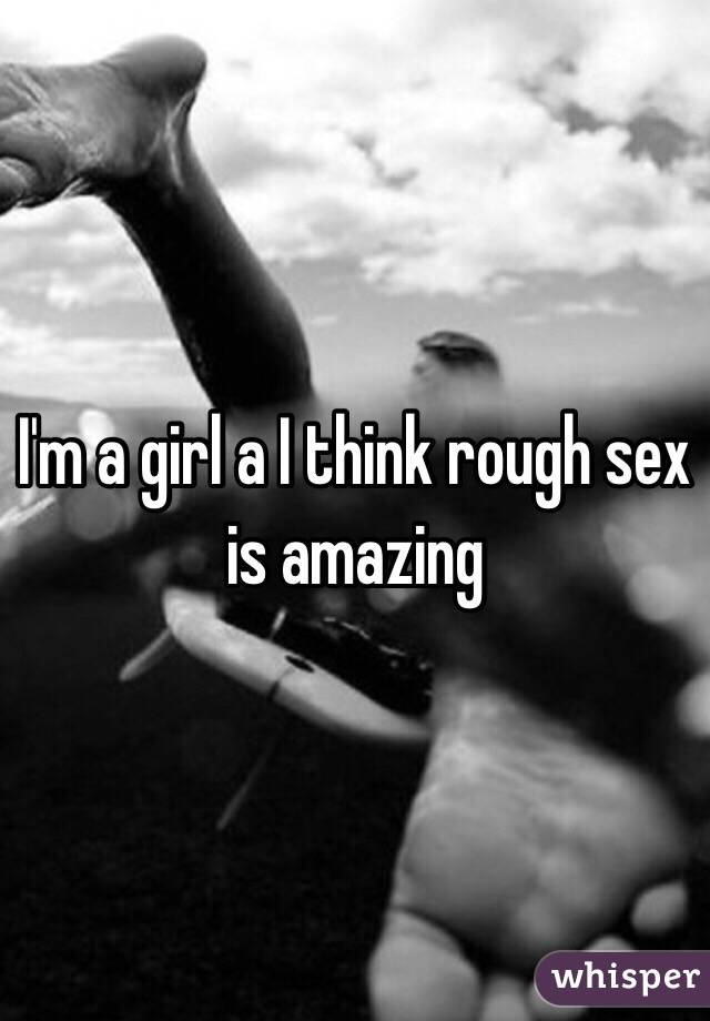 I'm a girl a I think rough sex is amazing 