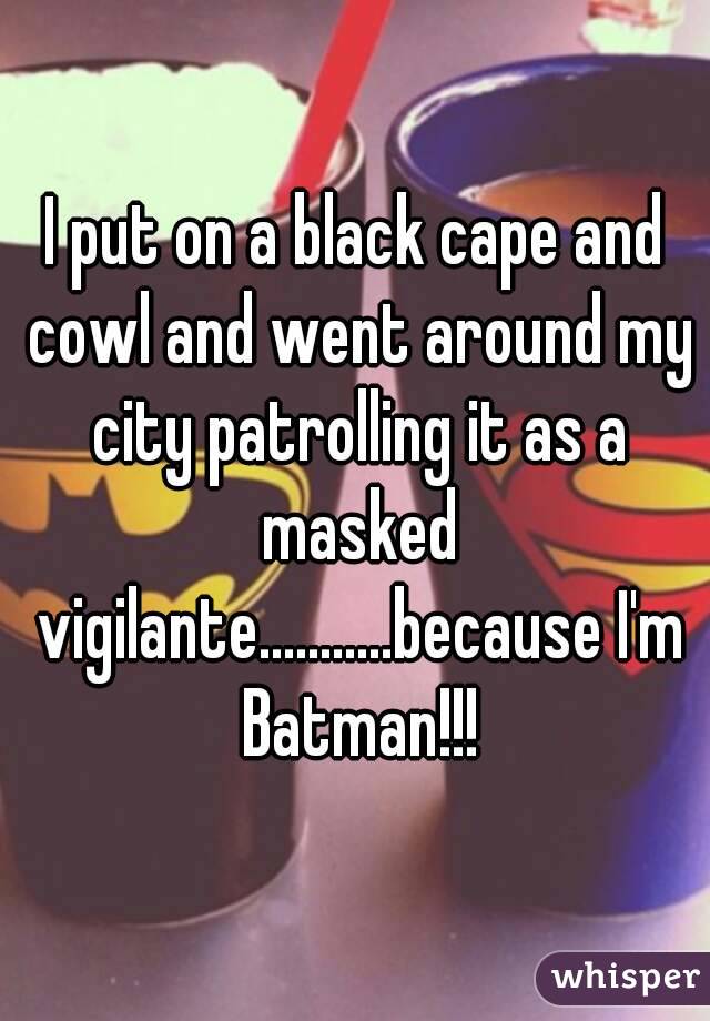 I put on a black cape and cowl and went around my city patrolling it as a masked vigilante...........because I'm Batman!!!
