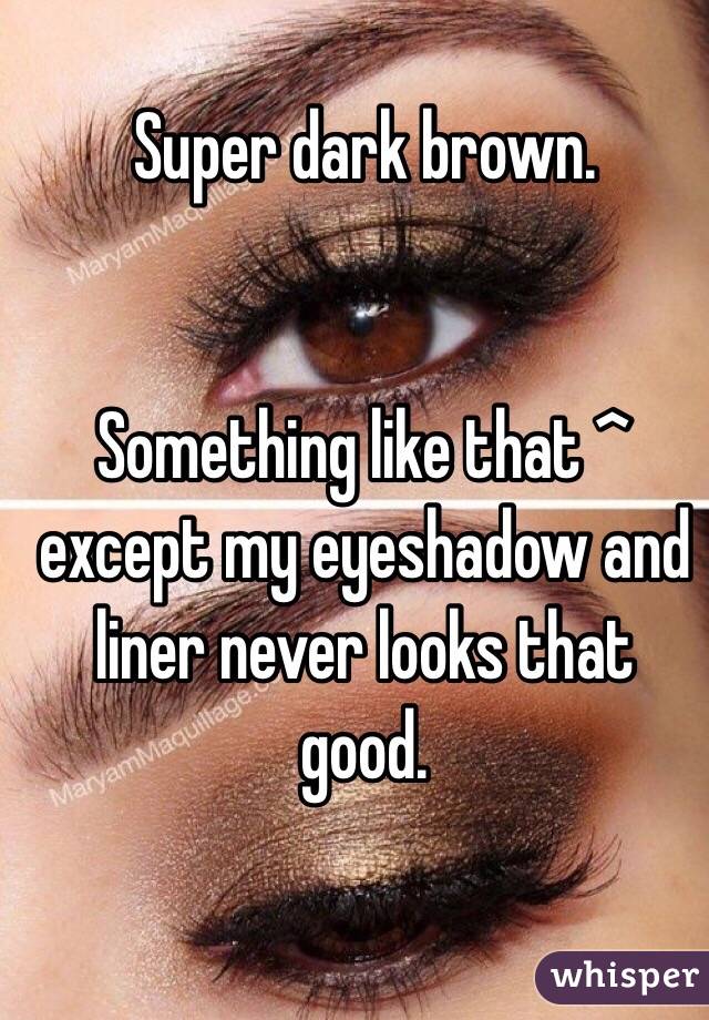 Super dark brown.


Something like that ^ except my eyeshadow and liner never looks that good. 