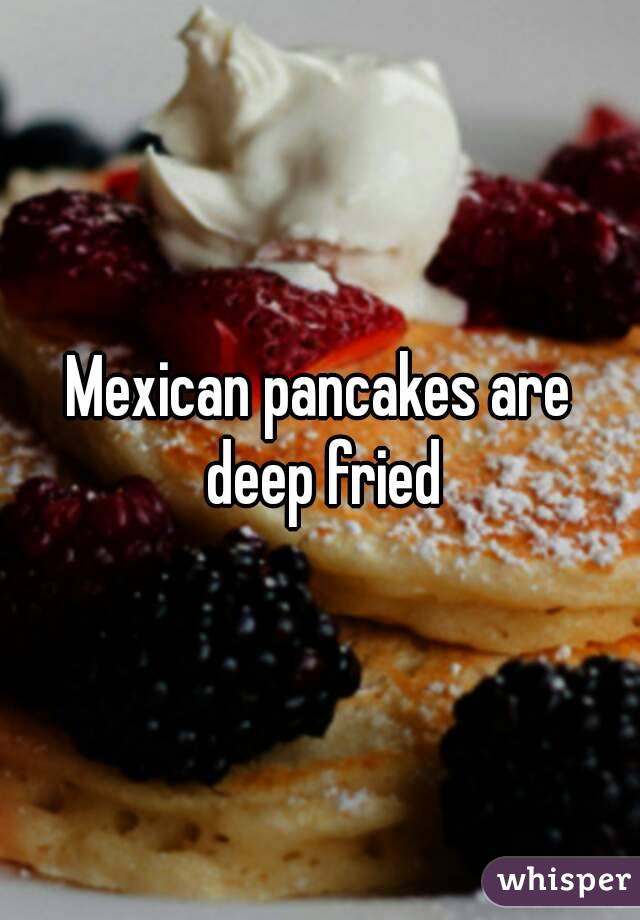 Mexican pancakes are deep fried