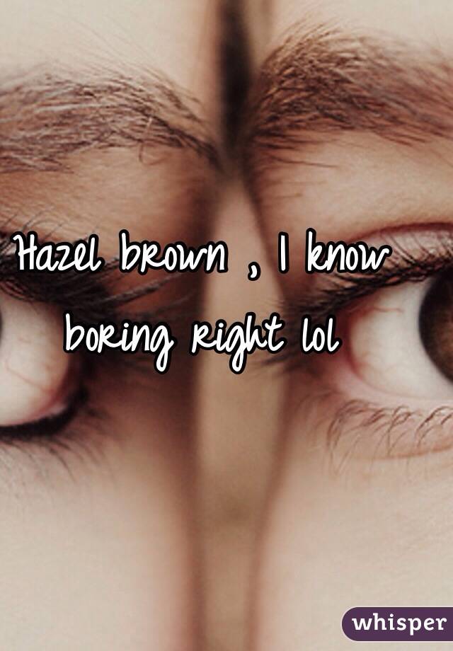 Hazel brown , I know boring right lol 