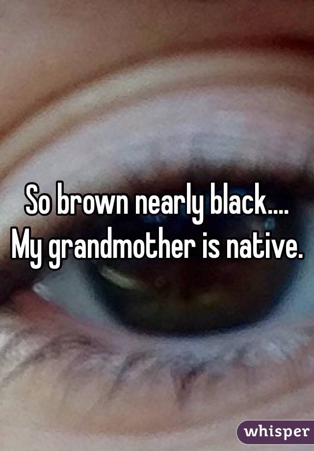 So brown nearly black.... My grandmother is native.