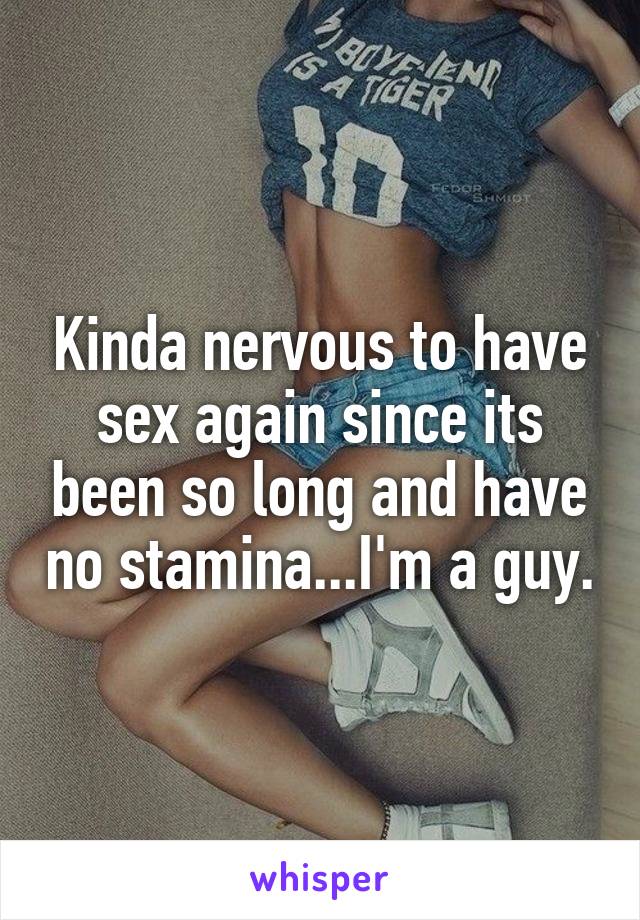 Kinda nervous to have sex again since its been so long and have no stamina...I'm a guy.