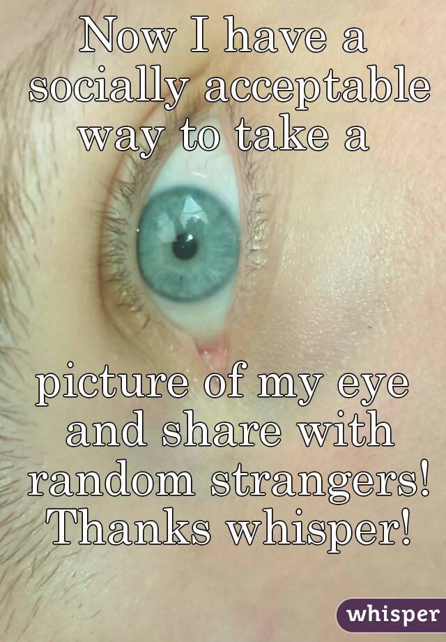 Now I have a socially acceptable way to take a 




picture of my eye and share with random strangers! Thanks whisper!