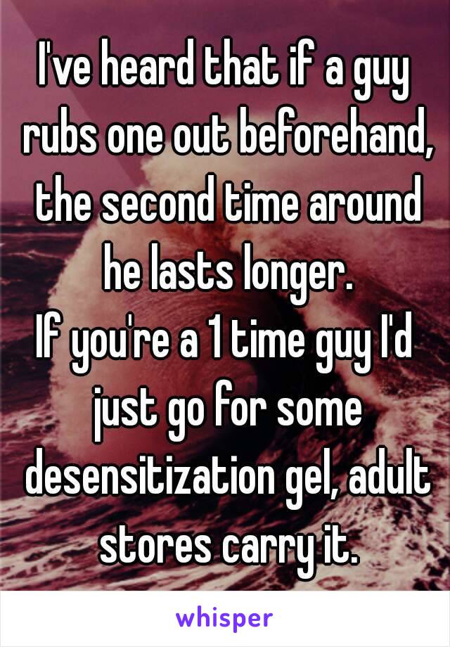 I've heard that if a guy rubs one out beforehand, the second time around he lasts longer.
If you're a 1 time guy I'd just go for some desensitization gel, adult stores carry it.
