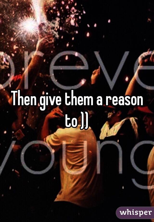 Then give them a reason to ))