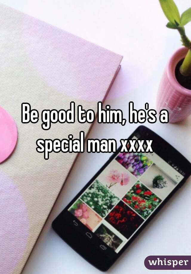 Be good to him, he's a special man xxxx 