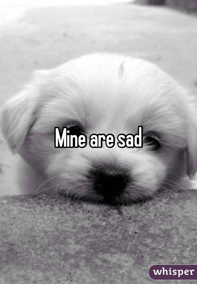 Mine are sad