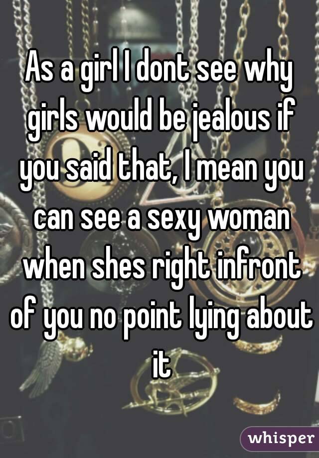 As a girl I dont see why girls would be jealous if you said that, I mean you can see a sexy woman when shes right infront of you no point lying about it