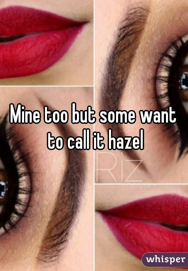 Mine too but some want to call it hazel