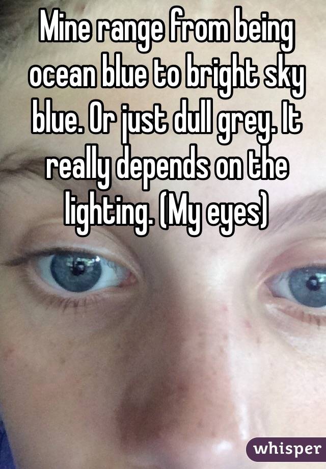 Mine range from being ocean blue to bright sky blue. Or just dull grey. It really depends on the lighting. (My eyes) 