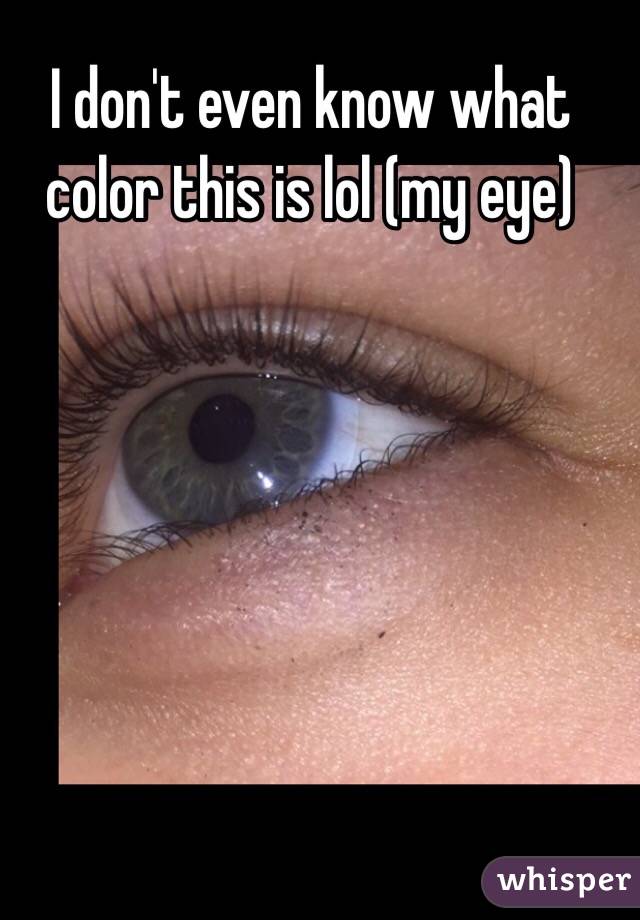 I don't even know what color this is lol (my eye)