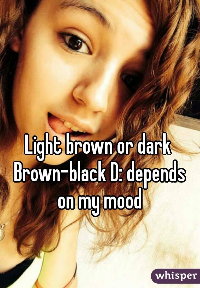 Light brown or dark Brown-black D: depends on my mood