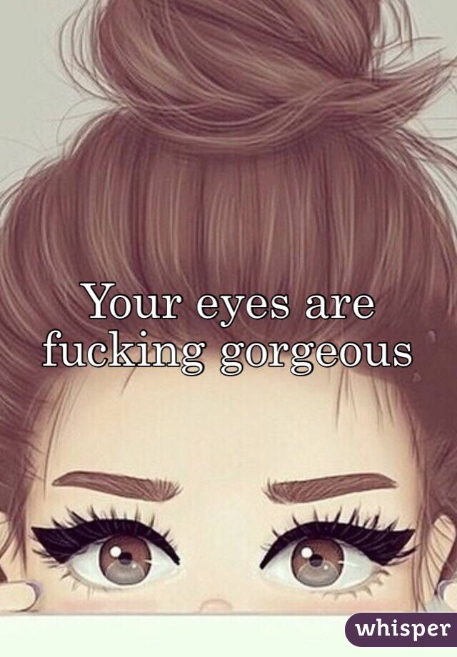 Your eyes are fucking gorgeous 