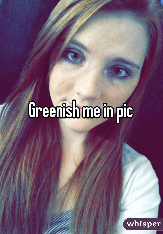 Greenish me in pic