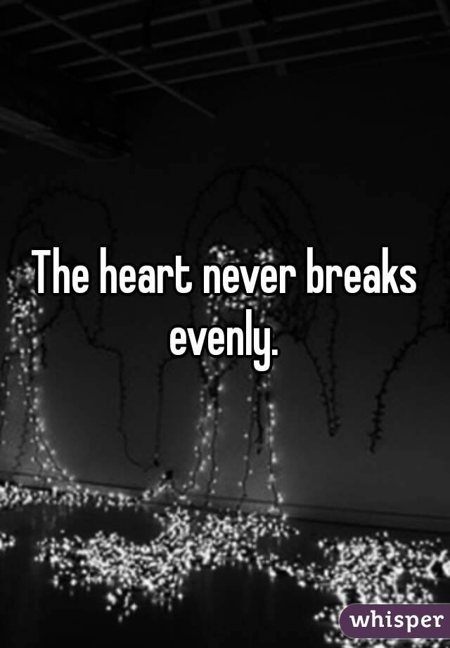 The heart never breaks evenly. 