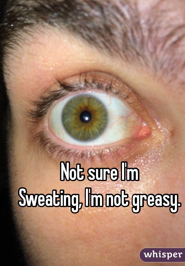 Not sure I'm
Sweating, I'm not greasy. 