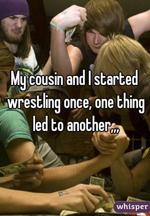 My cousin and I started wrestling once, one thing led to another,,,
