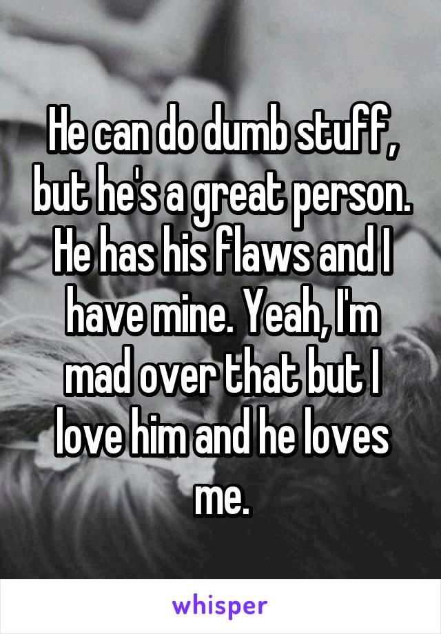 He can do dumb stuff, but he's a great person. He has his flaws and I have mine. Yeah, I'm mad over that but I love him and he loves me.