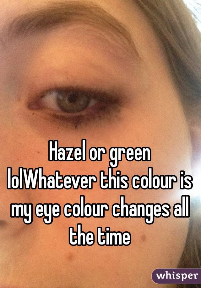 Hazel or green lolWhatever this colour is my eye colour changes all the time