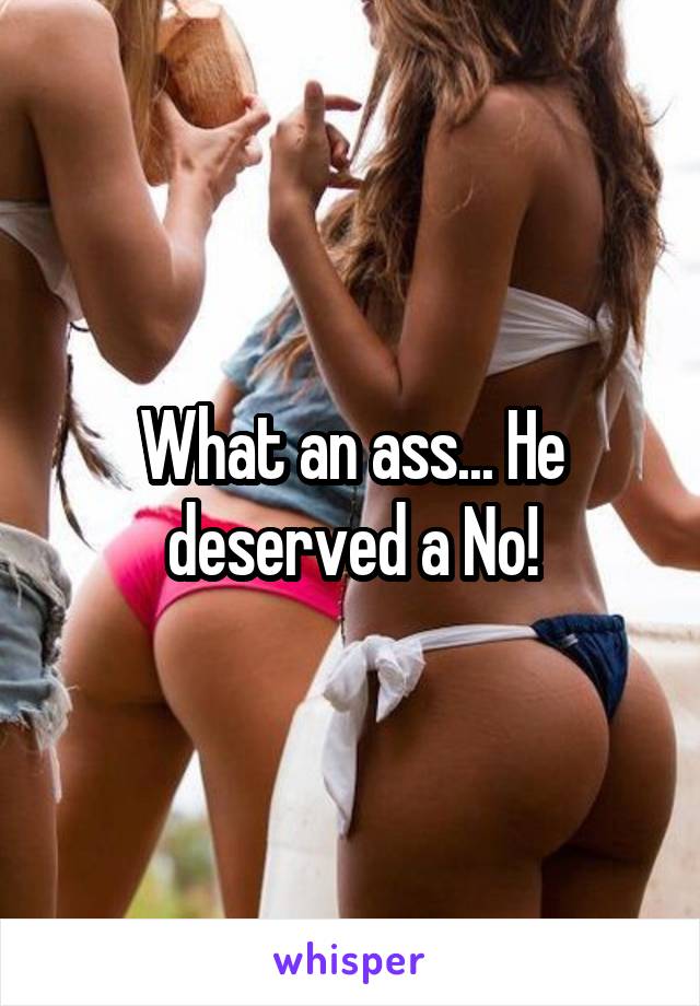 What an ass... He deserved a No!