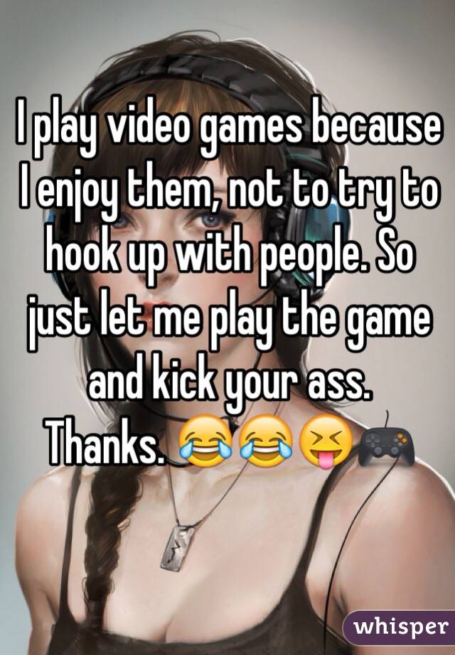 I play video games because I enjoy them, not to try to hook up with people. So just let me play the game and kick your ass.
Thanks. 😂😂😝🎮