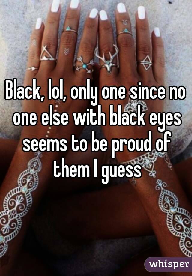 Black, lol, only one since no one else with black eyes seems to be proud of them I guess