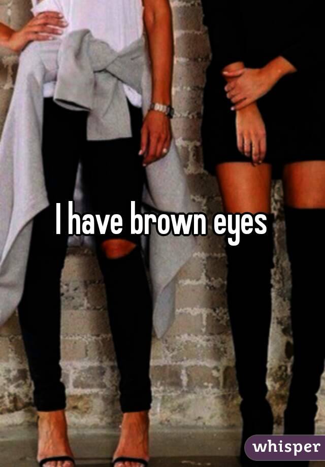 I have brown eyes
