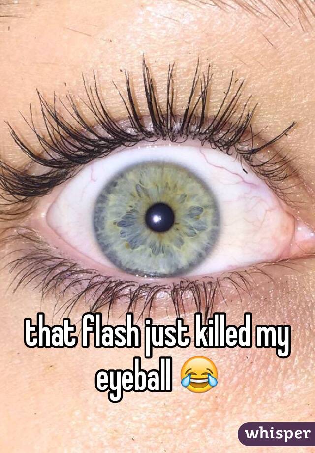 that flash just killed my eyeball 😂