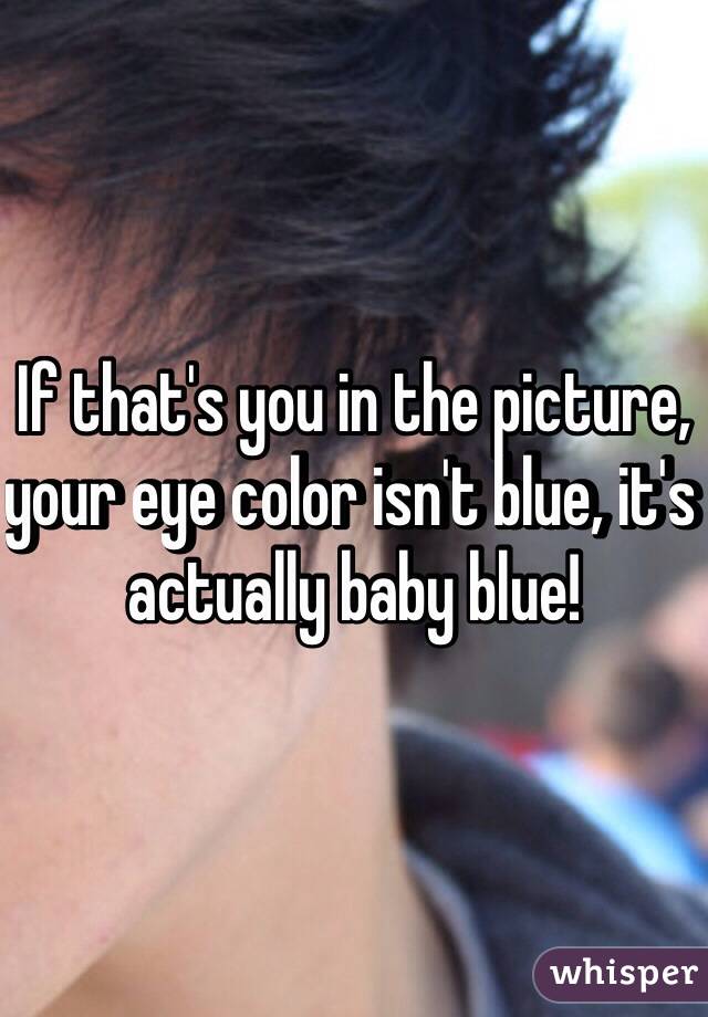 If that's you in the picture, your eye color isn't blue, it's actually baby blue!