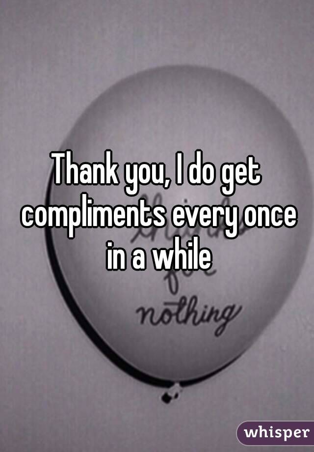 Thank you, I do get compliments every once in a while