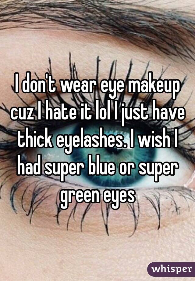 I don't wear eye makeup cuz I hate it lol I just have thick eyelashes. I wish I had super blue or super green eyes