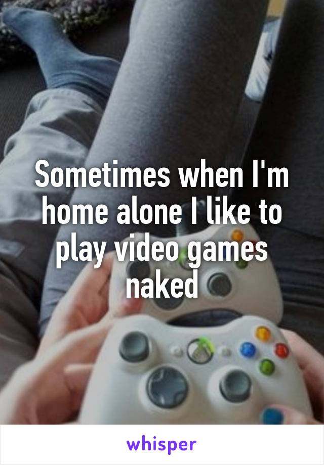 Sometimes when I'm home alone I like to play video games naked