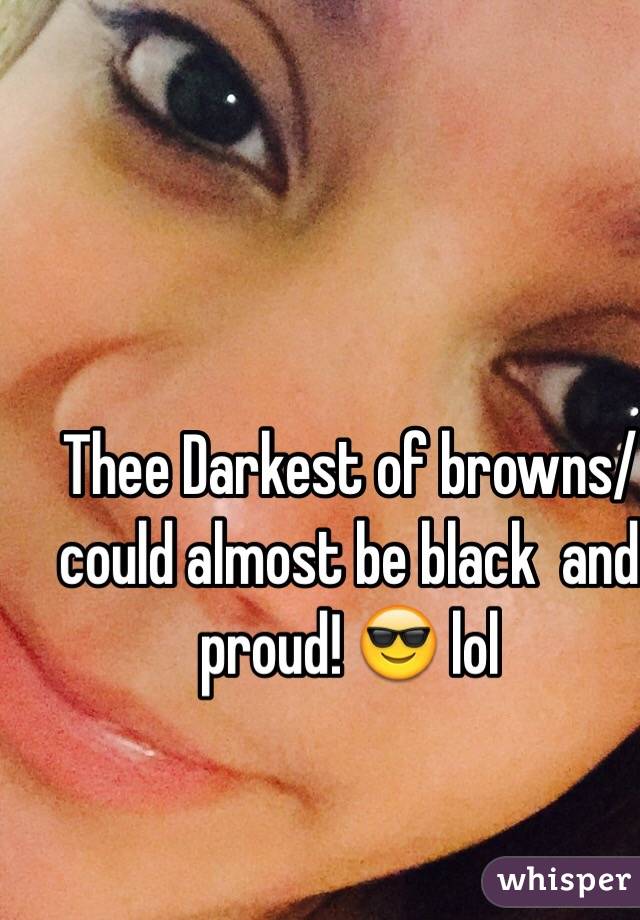 Thee Darkest of browns/could almost be black  and proud! 😎 lol 