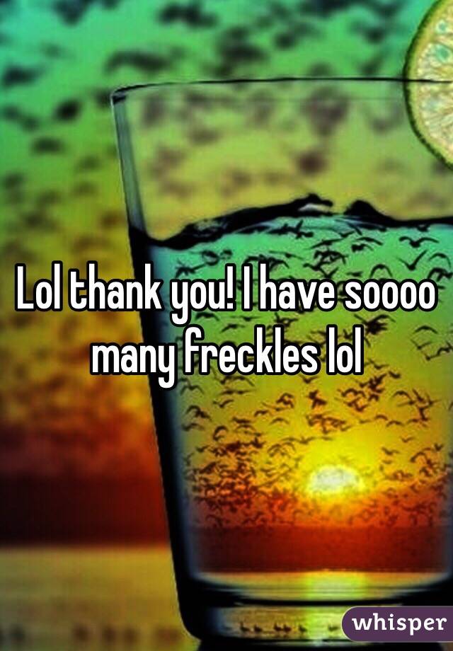 Lol thank you! I have soooo many freckles lol