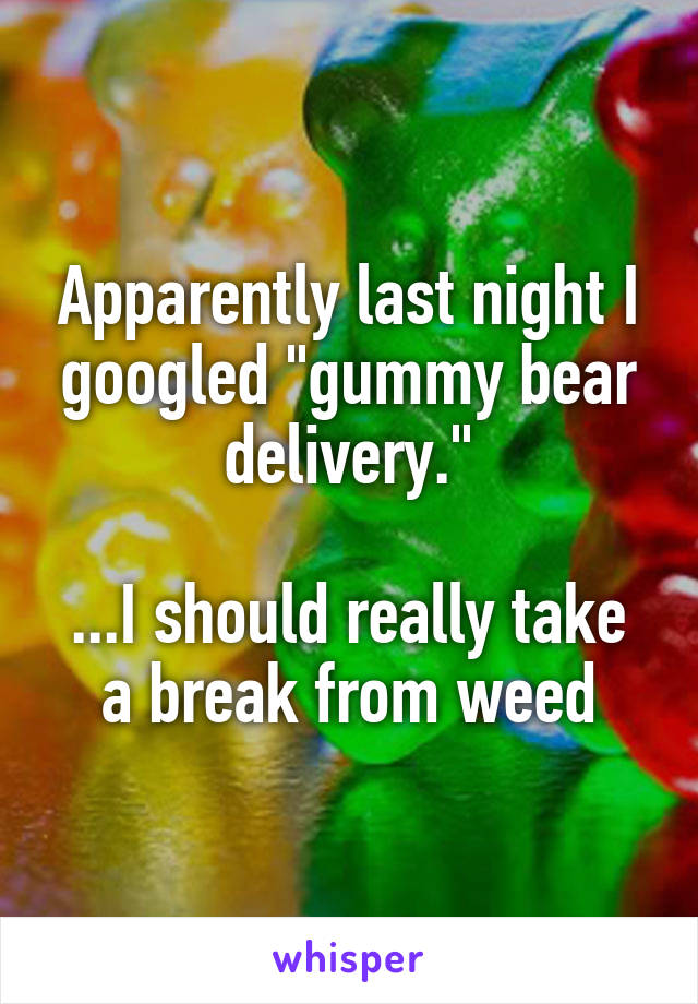 Apparently last night I googled "gummy bear delivery."

...I should really take a break from weed