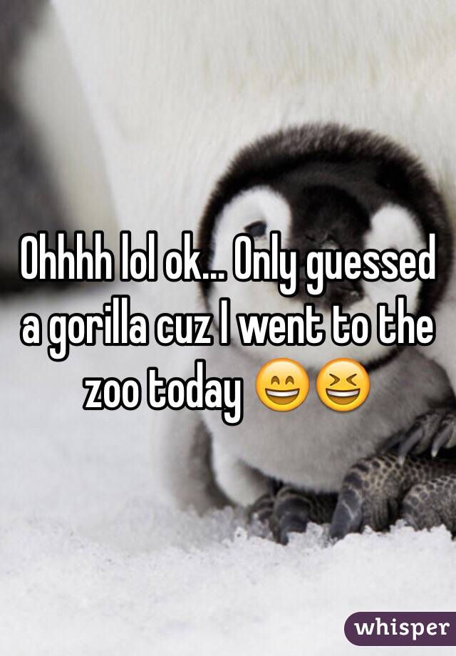 Ohhhh lol ok... Only guessed a gorilla cuz I went to the zoo today 😄😆