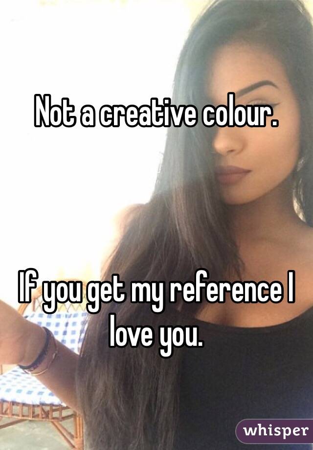 Not a creative colour. 



If you get my reference I love you.