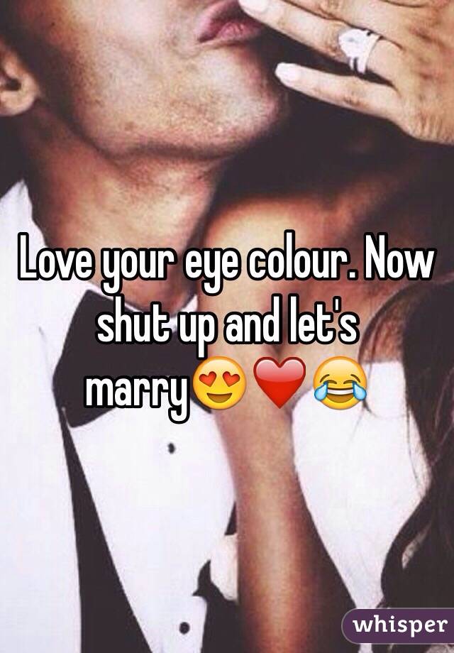 Love your eye colour. Now shut up and let's marry😍❤️😂