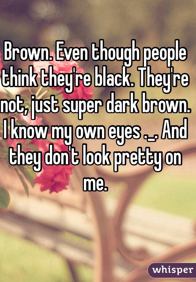 Brown. Even though people think they're black. They're not, just super dark brown. I know my own eyes ._. And they don't look pretty on me. 